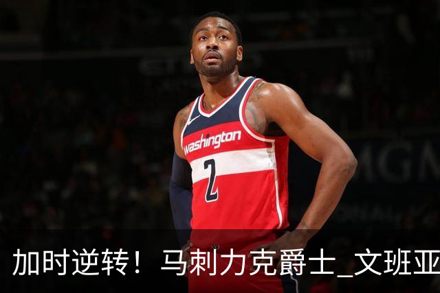 加时逆转！马刺力克爵士 文班亚马大放异彩